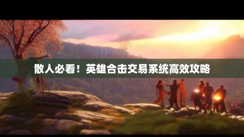 散人必看!英雄合击交易系统高效攻略 散人必看!英雄合击交易系统高效攻略