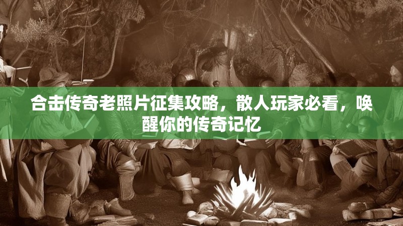 合击传奇老照片征集攻略,散人玩家必看,唤醒你的传奇记忆 合击传奇老照片征集攻略,散人玩家必看,唤醒你的传奇记忆