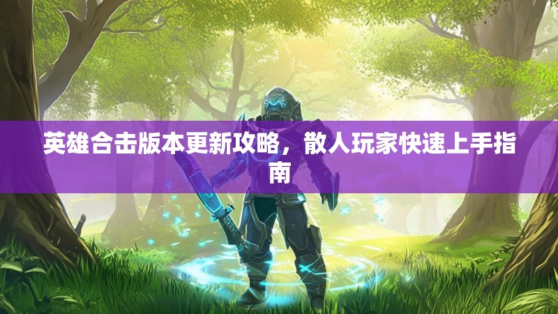英雄合击版本更新攻略,散人玩家快速上手指南 英雄合击版本更新攻略,散人玩家快速上手指南