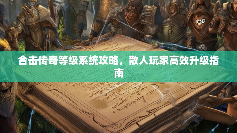 合击传奇等级系统攻略，散人玩家高效升级指南
