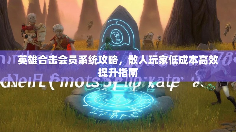 英雄合击会员系统攻略,散人玩家低成本高效提升指南 英雄合击会员系统攻略,散人玩家低成本高效提升指南