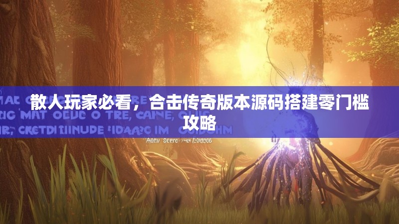 散人玩家必看,合击传奇版本源码搭建零门槛攻略 散人玩家必看,合击传奇版本源码搭建零门槛攻略