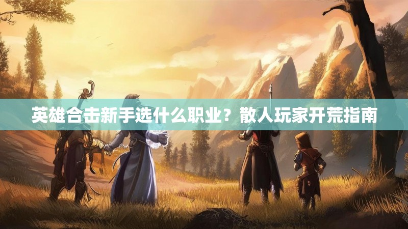 英雄合击新手选什么职业？散人玩家开荒指南