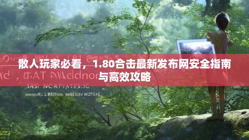 散人玩家必看,1.80合击最新发布网安全指南与高效攻略 散人玩家必看,1.80合击最新发布网安全指南与高效攻略