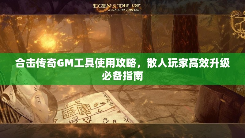 合击传奇GM工具使用攻略，散人玩家高效升级必备指南