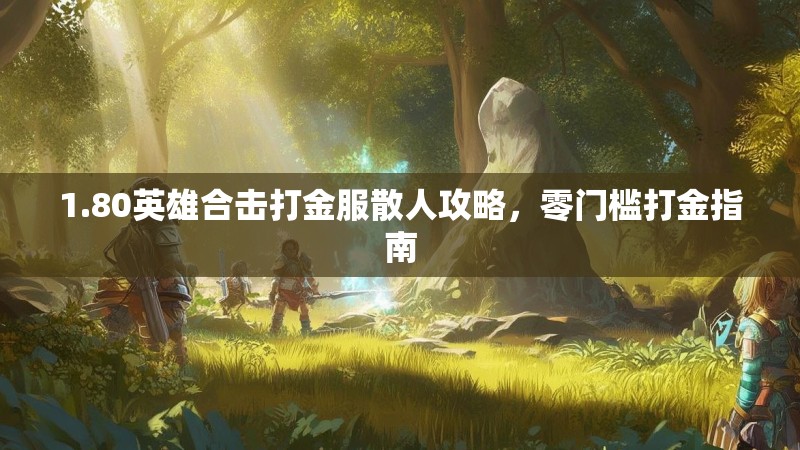 1.80英雄合击打金服散人攻略,零门槛打金指南 1.80英雄合击打金服散人攻略,零门槛打金指南