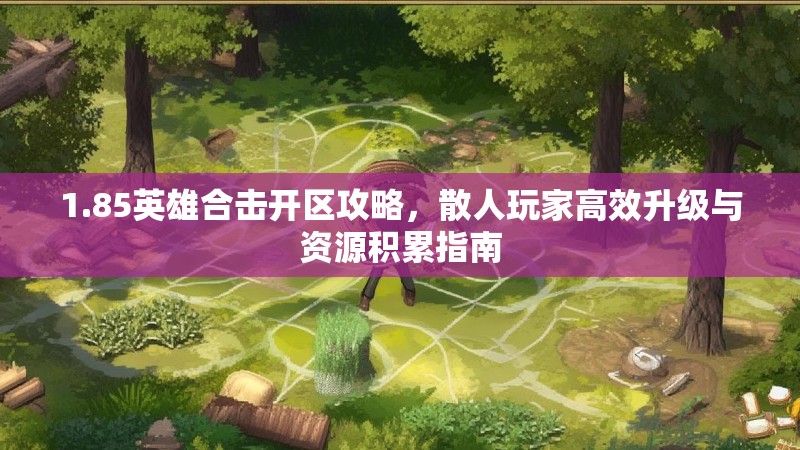 1.85英雄合击开区攻略,散人玩家高效升级与资源积累指南 1.85英雄合击开区攻略,散人玩家高效升级与资源积累指南