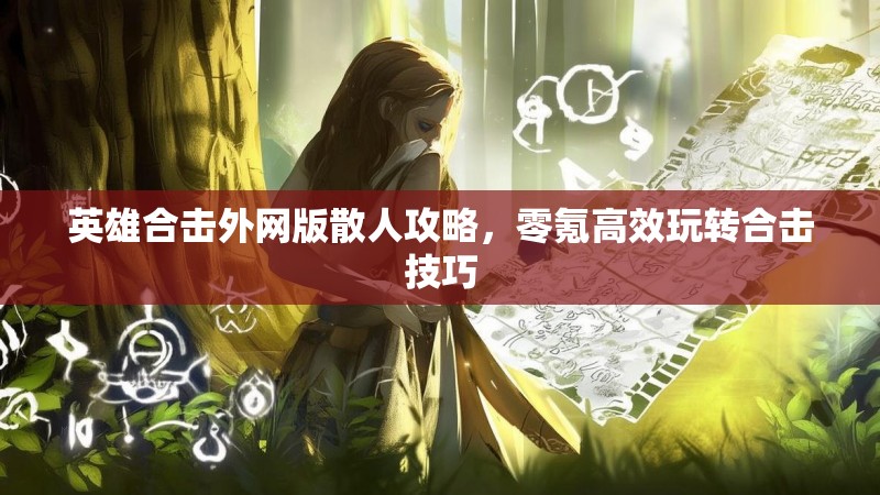 英雄合击外网版散人攻略,零氪高效玩转合击技巧 英雄合击外网版散人攻略,零氪高效玩转合击技巧