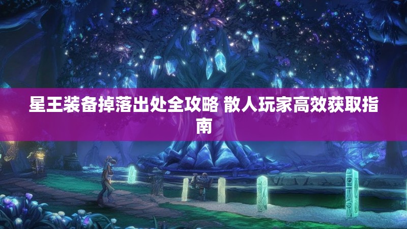 星王装备掉落出处全攻略 散人玩家高效获取指南