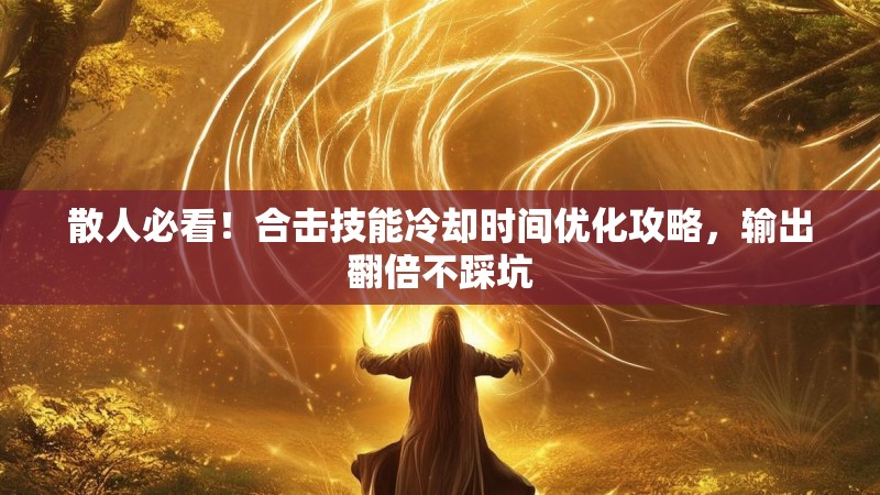 散人必看!合击技能冷却时间优化攻略,输出翻倍不踩坑 散人必看!合击技能冷却时间优化攻略,输出翻倍不踩坑