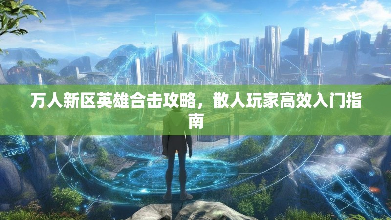 万人新区英雄合击攻略,散人玩家高效入门指南 万人新区英雄合击攻略,散人玩家高效入门指南