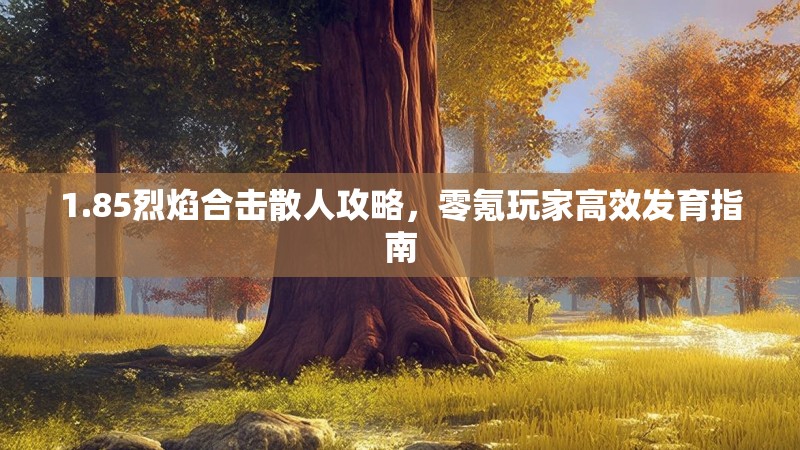 1.85烈焰合击散人攻略,零氪玩家高效发育指南 1.85烈焰合击散人攻略,零氪玩家高效发育指南