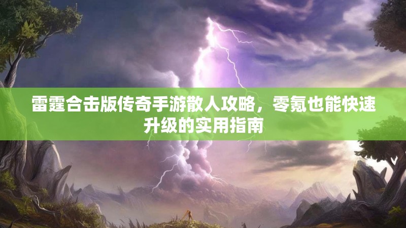 雷霆合击版传奇手游散人攻略,零氪也能快速升级的实用指南 雷霆合击版传奇手游散人攻略,零氪也能快速升级的实用指南