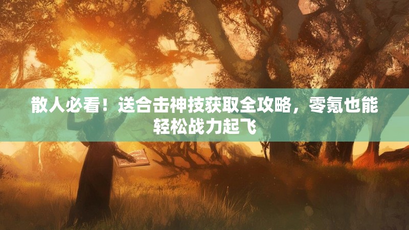 散人必看!送合击神技获取全攻略,零氪也能轻松战力起飞 散人必看!送合击神技获取全攻略,零氪也能轻松战力起飞