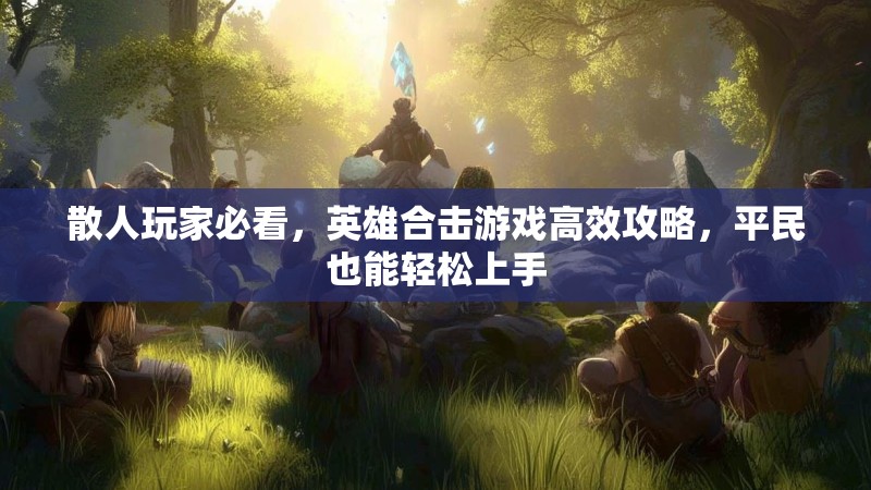 散人玩家必看,英雄合击游戏高效攻略,平民也能轻松上手 散人玩家必看,英雄合击游戏高效攻略,平民也能轻松上手