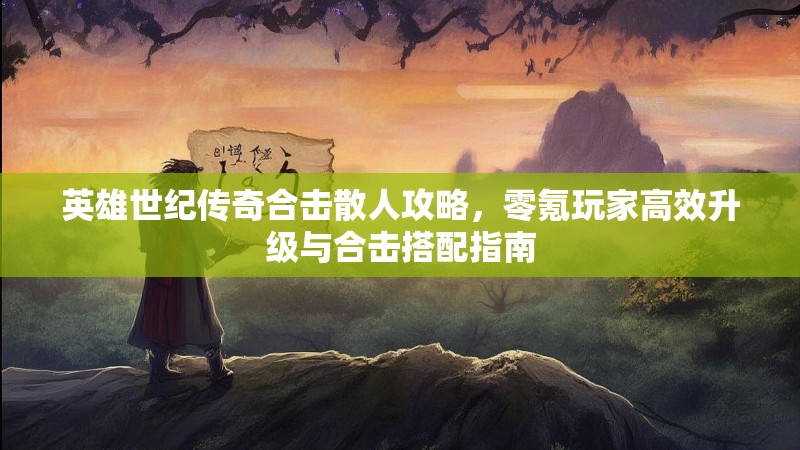 英雄世纪传奇合击散人攻略，零氪玩家高效升级与合击搭配指南