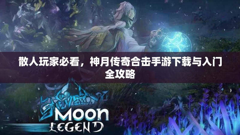 散人玩家必看,神月传奇合击手游下载与入门全攻略 散人玩家必看,神月传奇合击手游下载与入门全攻略