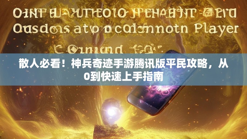 散人必看!神兵奇迹手游腾讯版平民攻略,从0到快速上手指南 散人必看!神兵奇迹手游腾讯版平民攻略,从0到快速上手指南