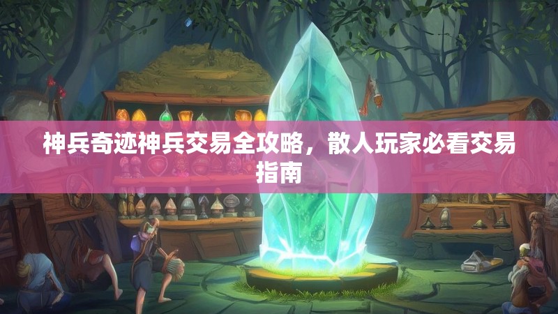 神兵奇迹神兵交易全攻略,散人玩家必看交易指南 神兵奇迹神兵交易全攻略,散人玩家必看交易指南