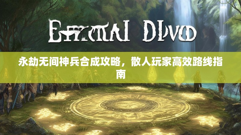 永劫无间神兵合成攻略,散人玩家高效路线指南 永劫无间神兵合成攻略,散人玩家高效路线指南