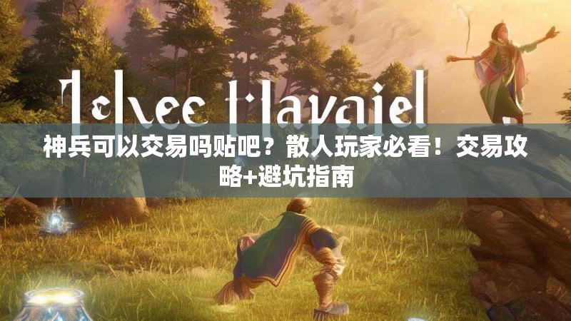 神兵可以交易吗贴吧?散人玩家必看!交易攻略+避坑指南 神兵可以交易吗贴吧?散人玩家必看!交易攻略+避坑指南