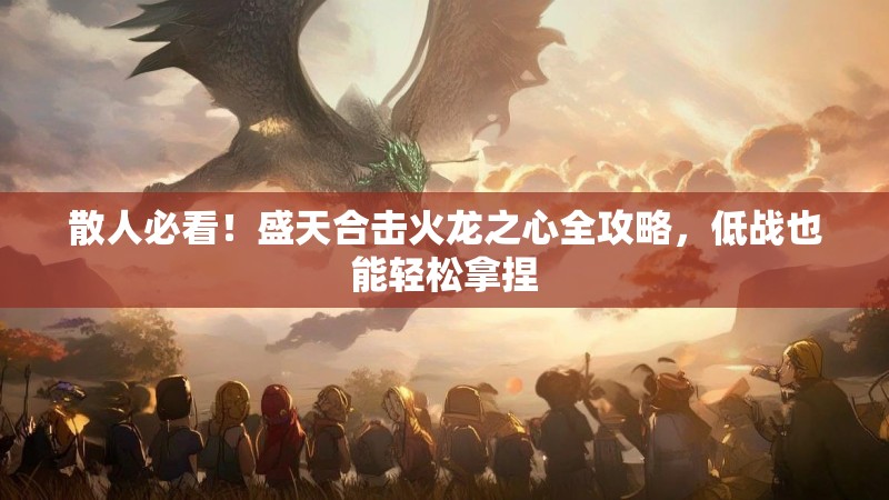 散人必看!盛天合击火龙之心全攻略,低战也能轻松拿捏 散人必看!盛天合击火龙之心全攻略,低战也能轻松拿捏