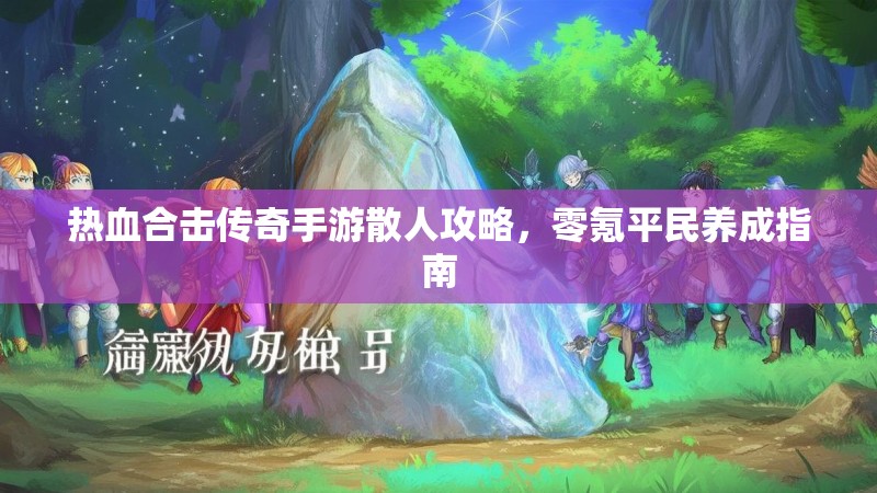 热血合击传奇手游散人攻略,零氪平民养成指南 热血合击传奇手游散人攻略,零氪平民养成指南