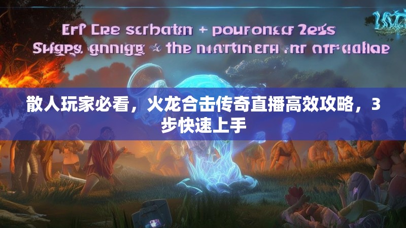 散人玩家必看，火龙合击传奇直播高效攻略，3步快速上手