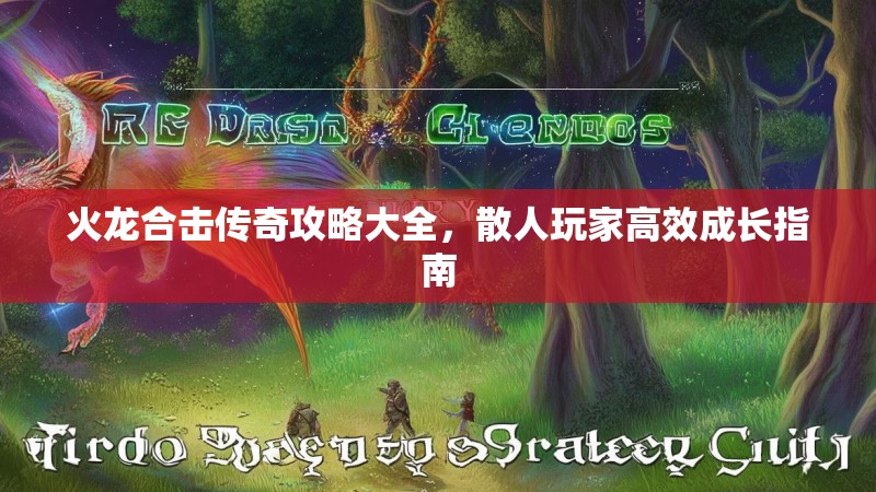 火龙合击传奇攻略大全，散人玩家高效成长指南