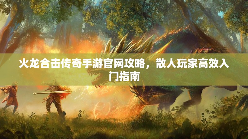 火龙合击传奇手游官网攻略，散人玩家高效入门指南