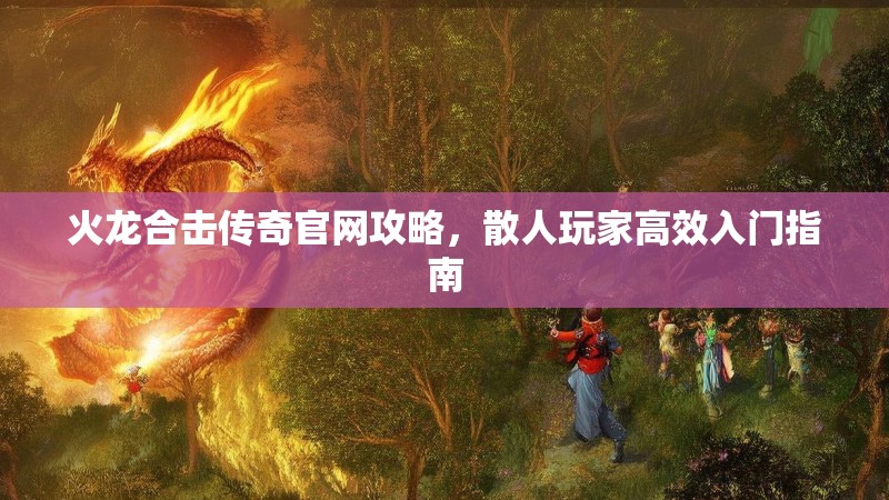火龙合击传奇官网攻略，散人玩家高效入门指南