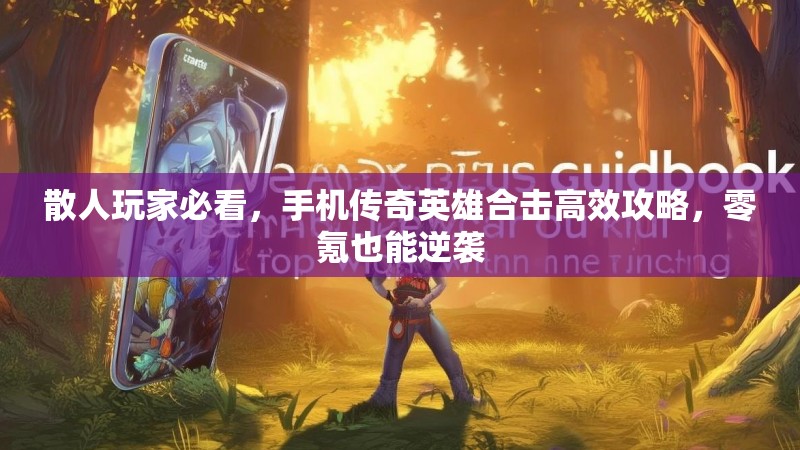 散人玩家必看，手机传奇英雄合击高效攻略，零氪也能逆袭