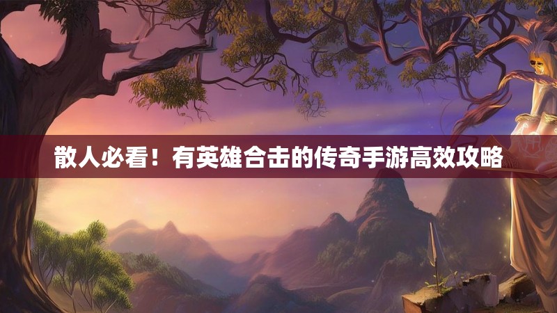 散人必看！有英雄合击的传奇手游高效攻略