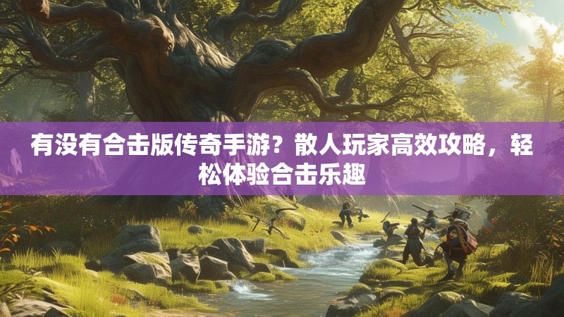 有没有合击版传奇手游？散人玩家高效攻略，轻松体验合击乐趣