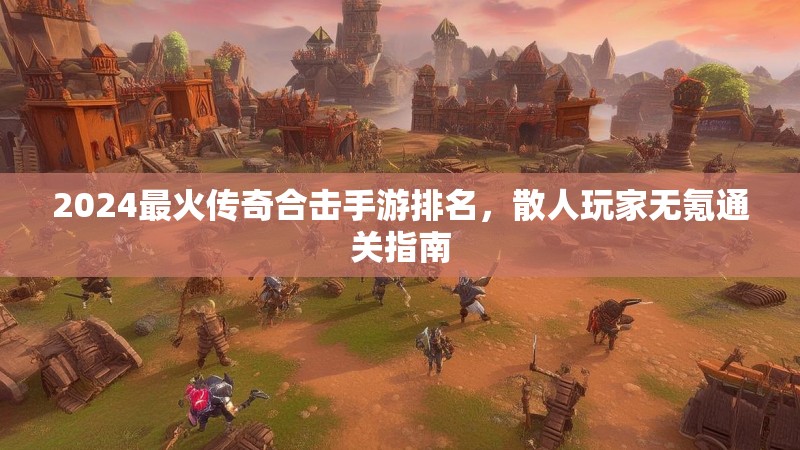 2024最火传奇合击手游排名，散人玩家无氪通关指南
