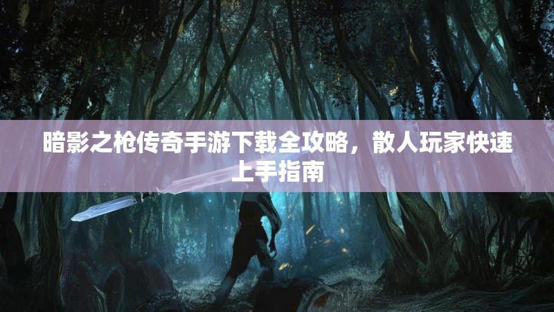 暗影之枪传奇手游下载全攻略，散人玩家快速上手指南
