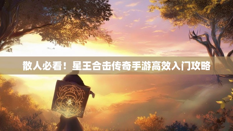 散人必看!星王合击传奇手游高效入门攻略 散人必看!星王合击传奇手游高效入门攻略