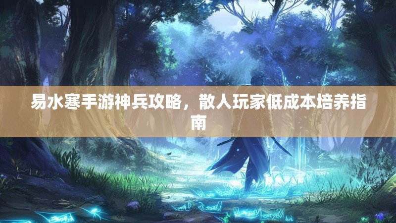 易水寒手游神兵攻略，散人玩家低成本培养指南