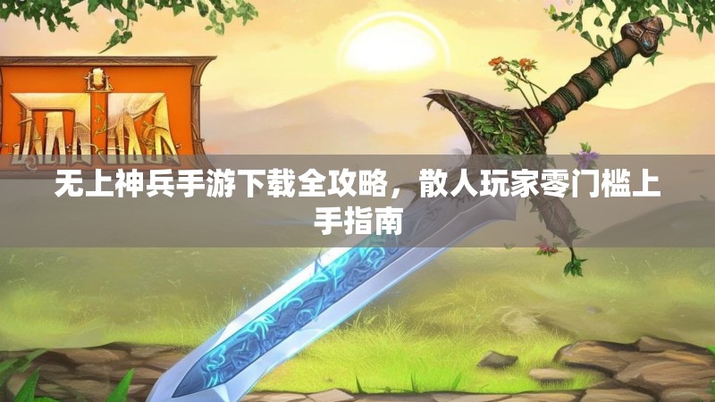 无上神兵手游下载全攻略,散人玩家零门槛上手指南 无上神兵手游下载全攻略,散人玩家零门槛上手指南