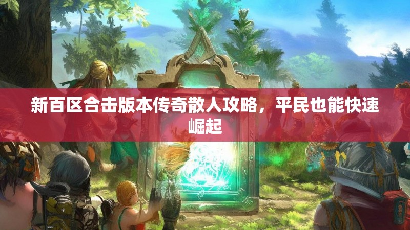 新百区合击版本传奇散人攻略，平民也能快速崛起