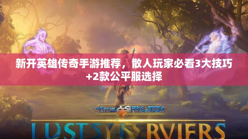新开英雄传奇手游推荐，散人玩家必看3大技巧+2款公平服选择