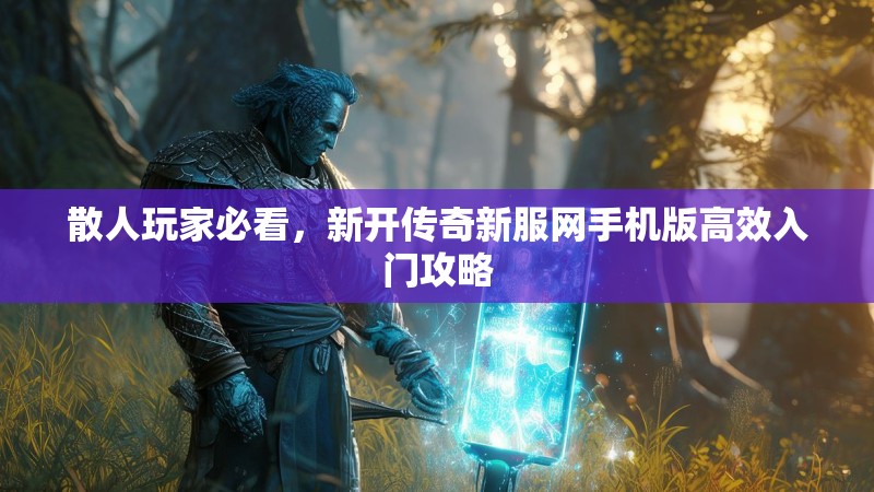 散人玩家必看，新开传奇新服网手机版高效入门攻略