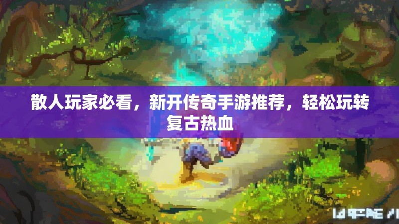 散人玩家必看，新开传奇手游推荐，轻松玩转复古热血