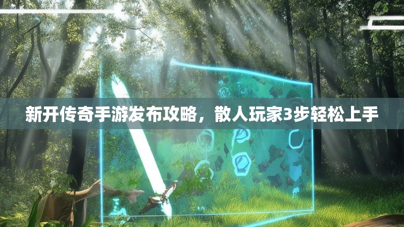新开传奇手游发布攻略,散人玩家3步轻松上手 新开传奇手游发布攻略,散人玩家3步轻松上手