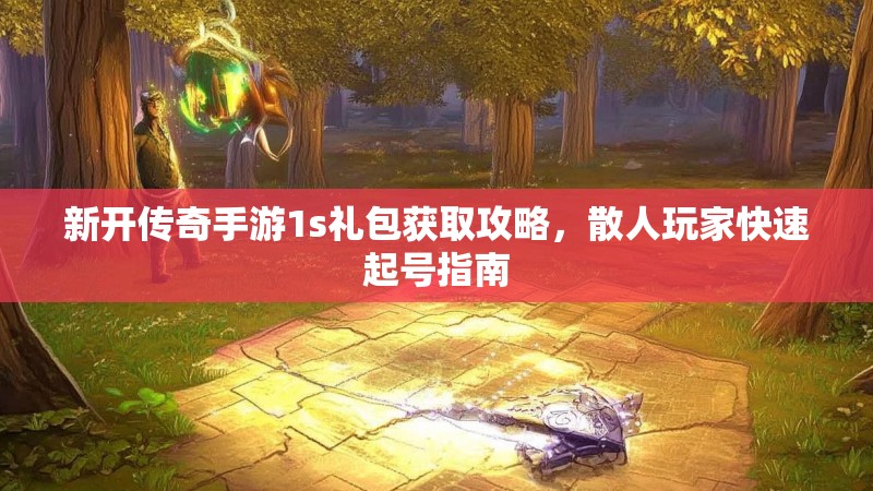 新开传奇手游1s礼包获取攻略，散人玩家快速起号指南