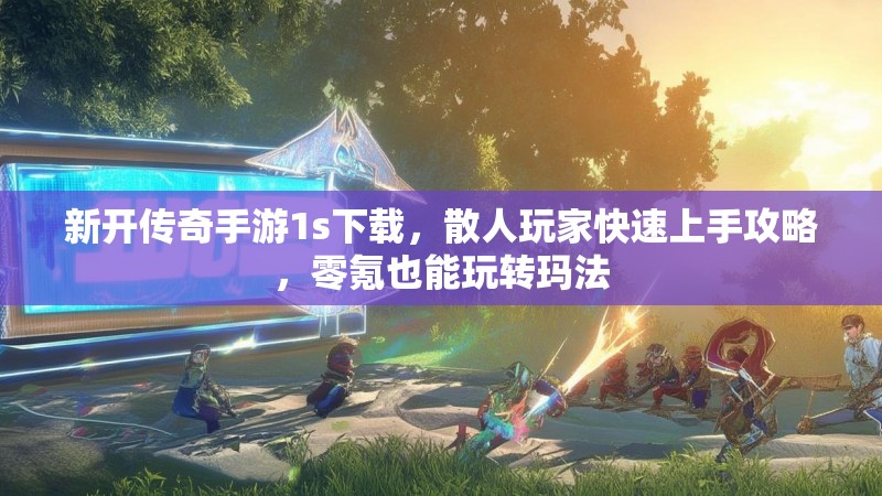新开传奇手游1s下载，散人玩家快速上手攻略，零氪也能玩转玛法