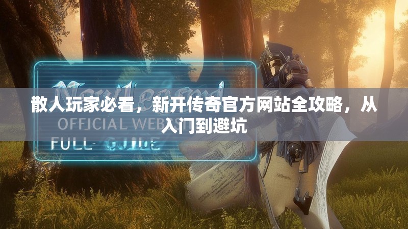 散人玩家必看，新开传奇官方网站全攻略，从入门到避坑