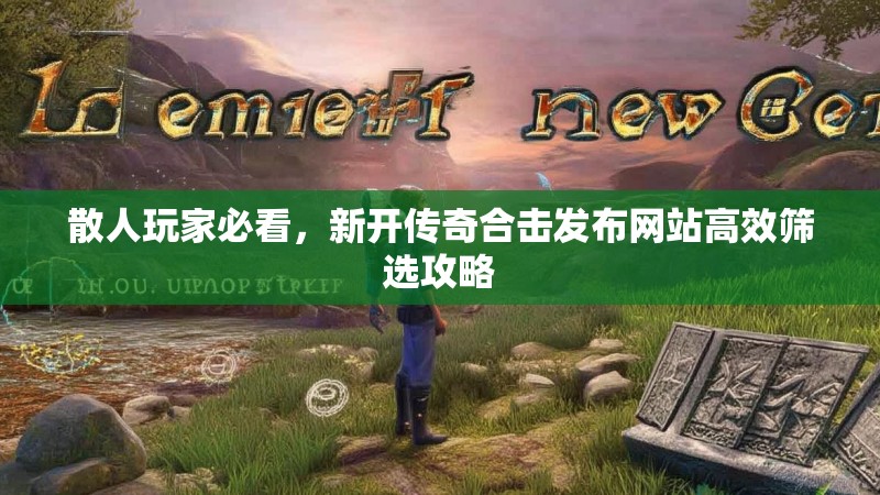 散人玩家必看，新开传奇合击发布网站高效筛选攻略
