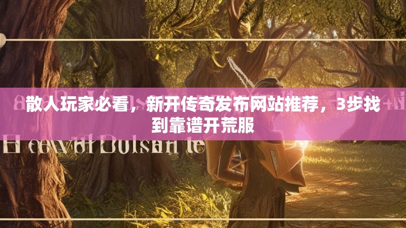 散人玩家必看，新开传奇发布网站推荐，3步找到靠谱开荒服