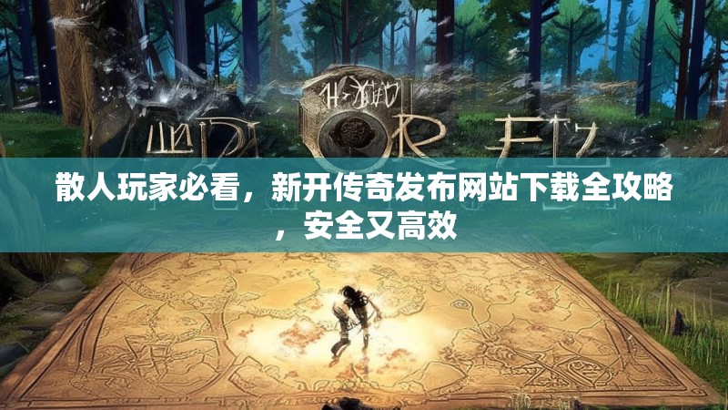 散人玩家必看，新开传奇发布网站下载全攻略，安全又高效